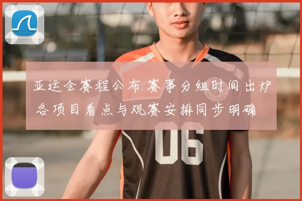 亚运会赛程公布 赛事分组时间出炉 各项目看点与观赛安排同步明确