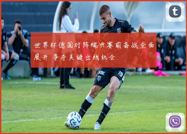 世界杯德国对阵瑞典赛前备战全面展开 争夺关键出线机会