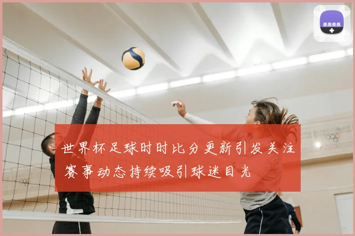 世界杯足球时时比分更新引发关注 赛事动态持续吸引球迷目光