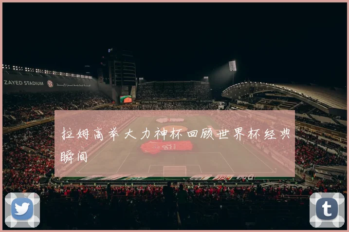 拉姆高举大力神杯回顾世界杯经典瞬间