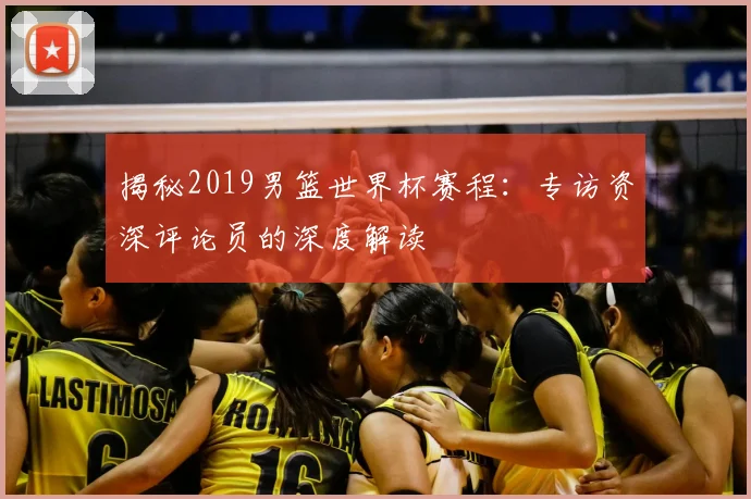 揭秘2019男篮世界杯赛程：专访资深评论员的深度解读