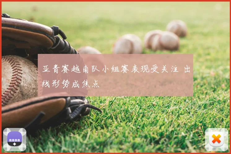 亚青赛越南队小组赛表现受关注 出线形势成焦点