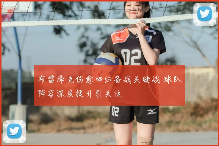 布雷泽克伤愈回归备战关键战 球队阵容深度提升引关注