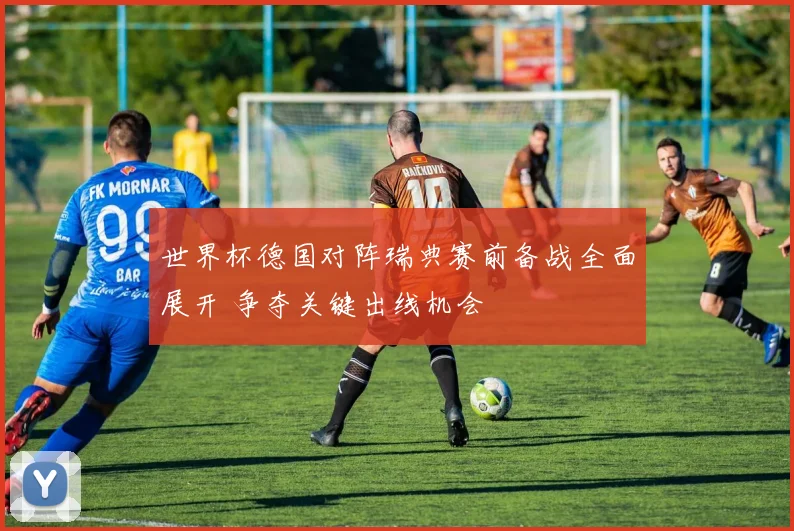 世界杯德国对阵瑞典赛前备战全面展开 争夺关键出线机会