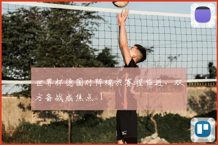 世界杯德国对阵瑞典赛程临近，双方备战成焦点_1