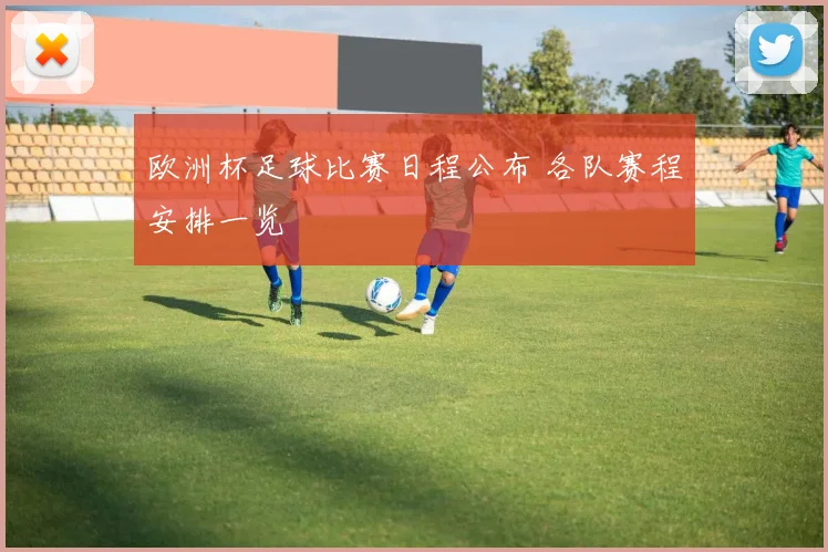 欧洲杯足球比赛日程公布 各队赛程安排一览
