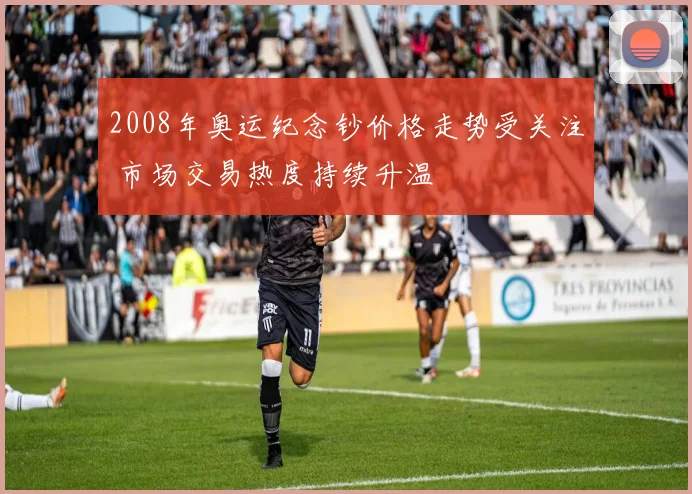 2008年奥运纪念钞价格走势受关注 市场交易热度持续升温