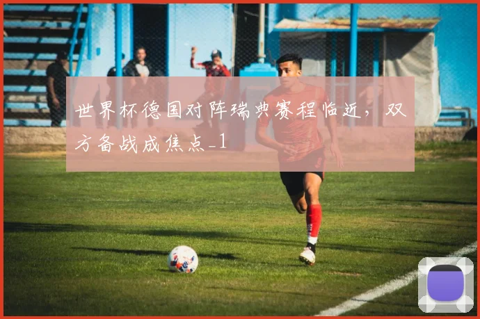 世界杯德国对阵瑞典赛程临近，双方备战成焦点_1
