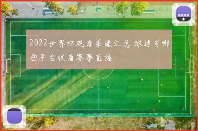 2022世界杯观看渠道汇总 球迷可哪些平台收看赛事直播