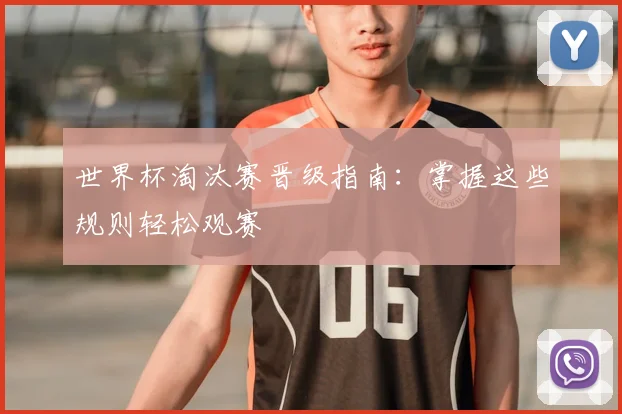 世界杯淘汰赛晋级指南：掌握这些规则轻松观赛