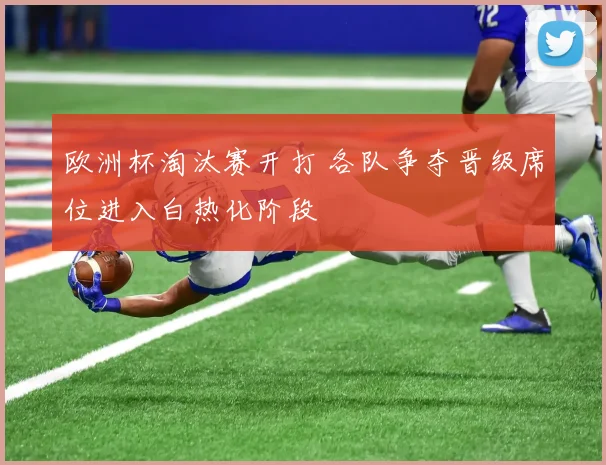 欧洲杯淘汰赛开打 各队争夺晋级席位进入白热化阶段