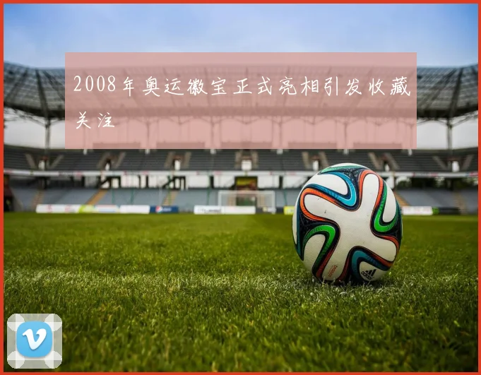 2008年奥运徽宝正式亮相引发收藏关注