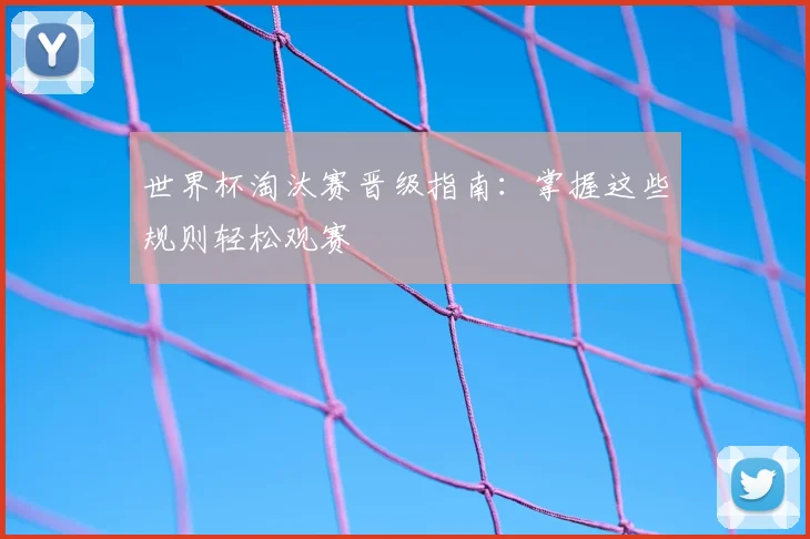 世界杯淘汰赛晋级指南：掌握这些规则轻松观赛