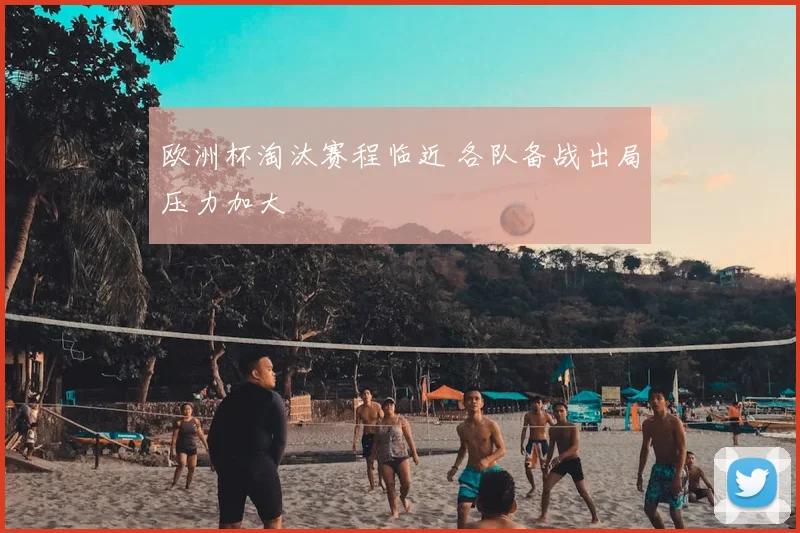 欧洲杯淘汰赛程临近 各队备战出局压力加大
