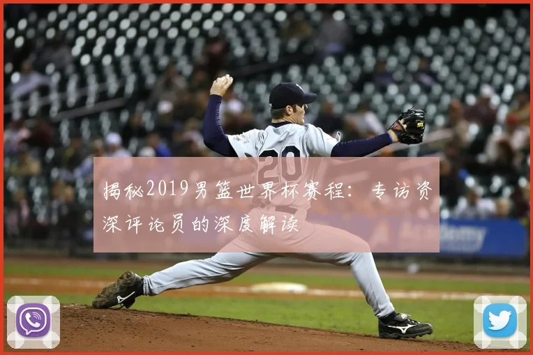 揭秘2019男篮世界杯赛程：专访资深评论员的深度解读