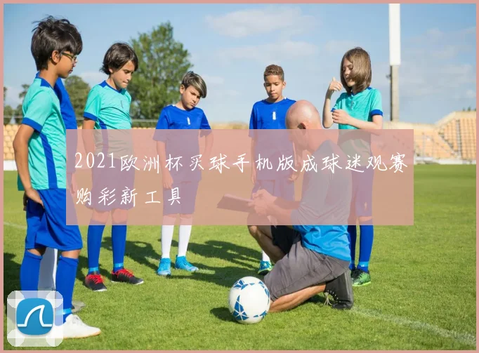 2021欧洲杯买球手机版成球迷观赛购彩新工具
