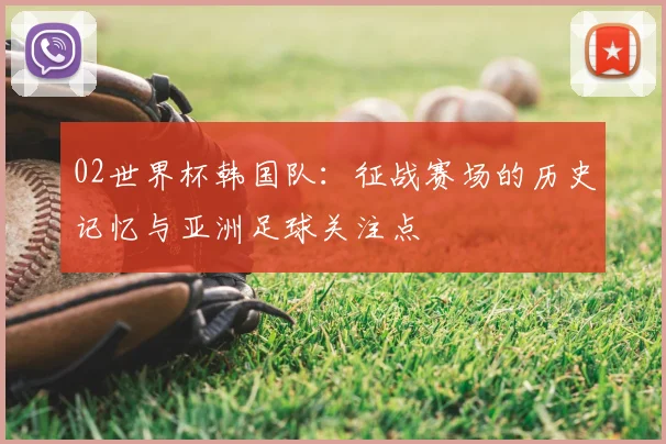 02世界杯韩国队：征战赛场的历史记忆与亚洲足球关注点