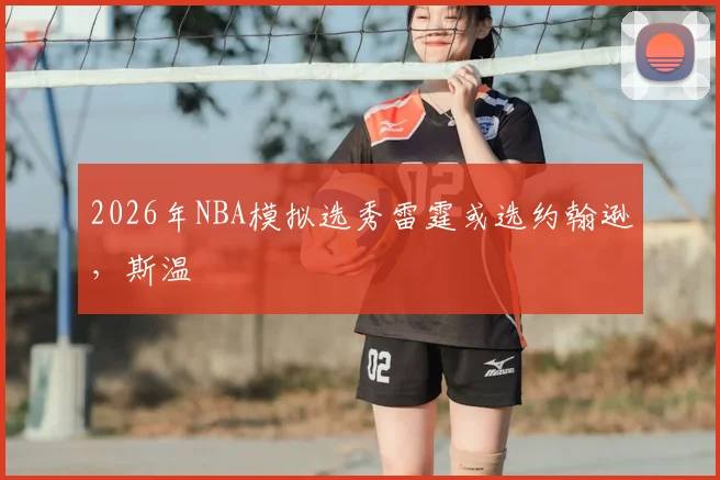 2026年NBA模拟选秀雷霆或选约翰逊，斯温