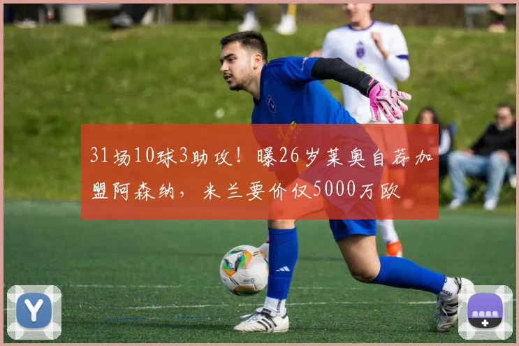 31场10球3助攻！曝26岁莱奥自荐加盟阿森纳，米兰要价仅5000万欧