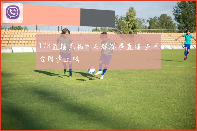 178直播无插件足球赛事直播 多平台同步上线