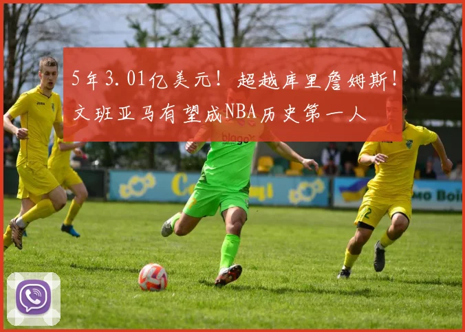 5年3.01亿美元！超越库里詹姆斯！文班亚马有望成NBA历史第一人