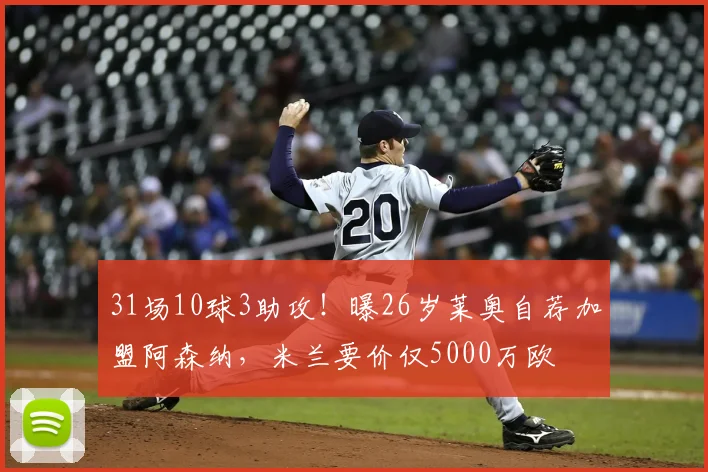31场10球3助攻！曝26岁莱奥自荐加盟阿森纳，米兰要价仅5000万欧