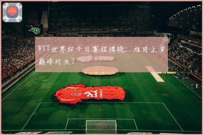 WTT世界杯今日赛程揭晓：谁将上演巅峰对决？