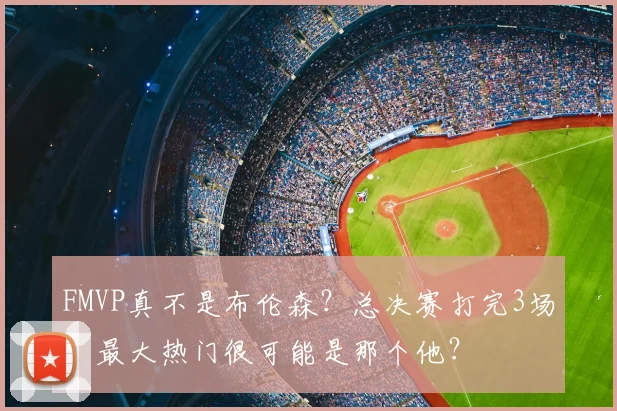 FMVP真不是布伦森？总决赛打完3场，最大热门很可能是那个他？