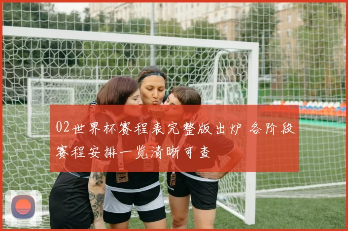 02世界杯赛程表完整版出炉 各阶段赛程安排一览清晰可查