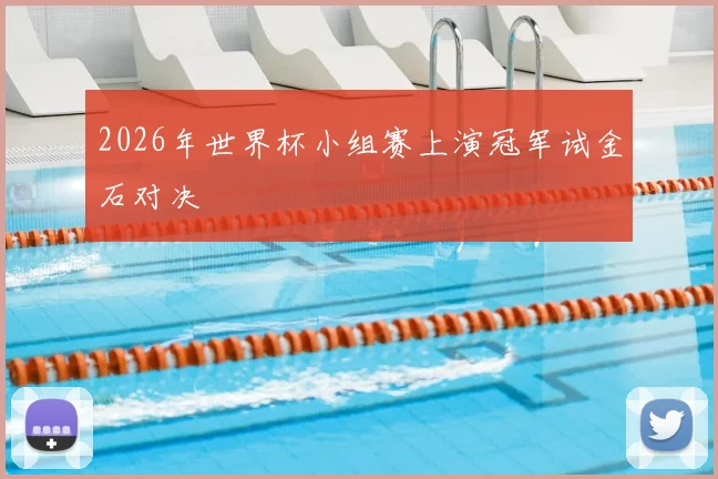 2026年世界杯小组赛上演冠军试金石对决