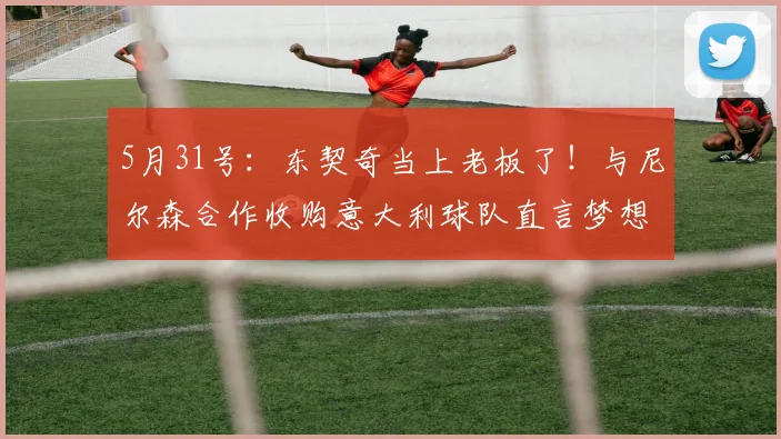 5月31号：东契奇当上老板了！与尼尔森合作收购意大利球队直言梦想成真_罗马_意甲_CBA