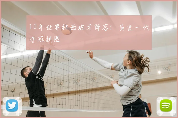 10年世界杯西班牙阵容：黄金一代夺冠拼图