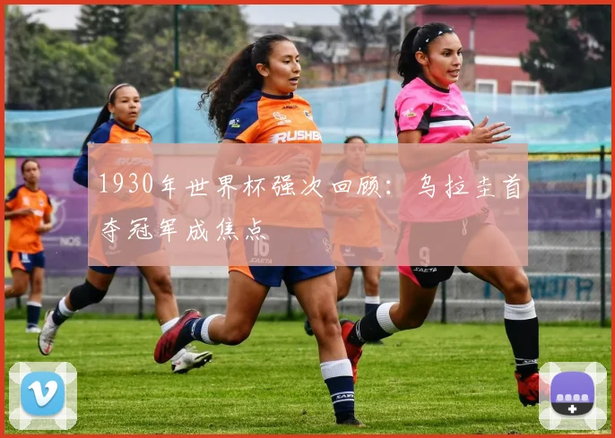 1930年世界杯强次回顾：乌拉圭首夺冠军成焦点