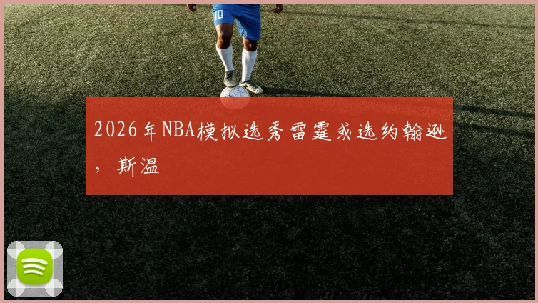 2026年NBA模拟选秀雷霆或选约翰逊，斯温
