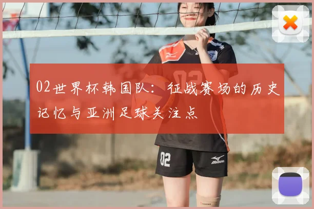 02世界杯韩国队：征战赛场的历史记忆与亚洲足球关注点