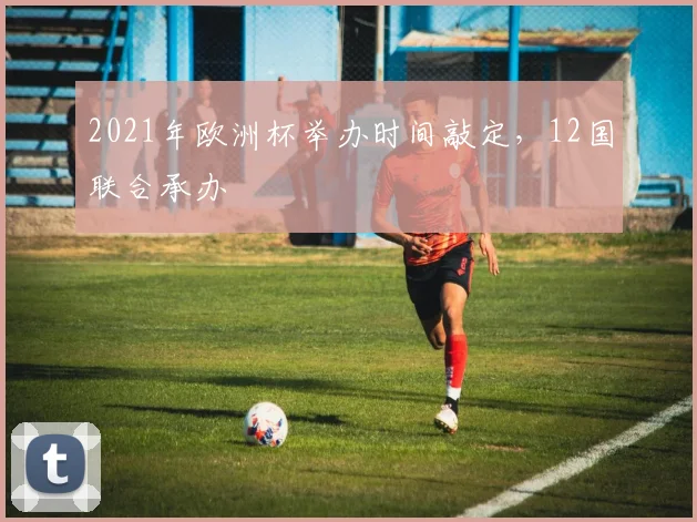 2021年欧洲杯举办时间敲定，12国联合承办