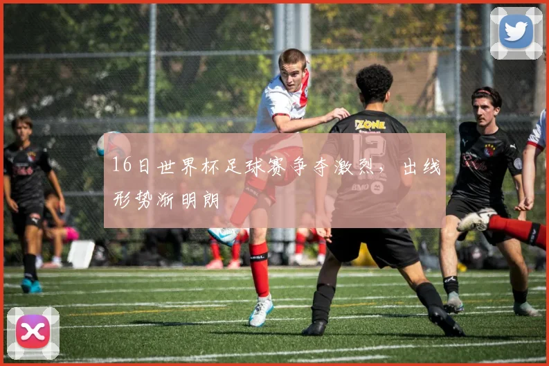 16日世界杯足球赛争夺激烈，出线形势渐明朗