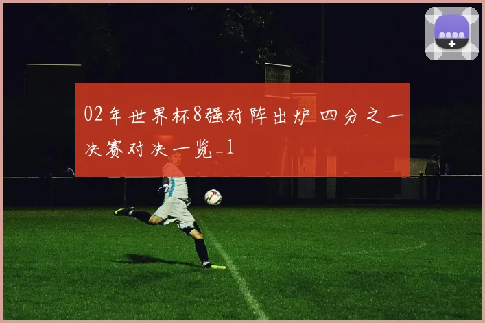 02年世界杯8强对阵出炉 四分之一决赛对决一览_1