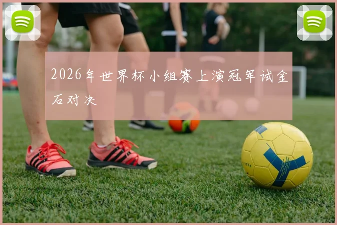 2026年世界杯小组赛上演冠军试金石对决