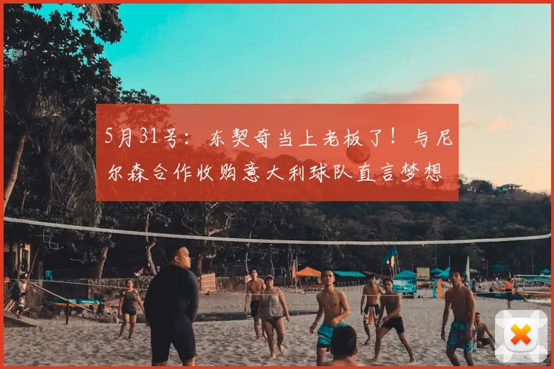 5月31号：东契奇当上老板了！与尼尔森合作收购意大利球队直言梦想成真_罗马_意甲_CBA