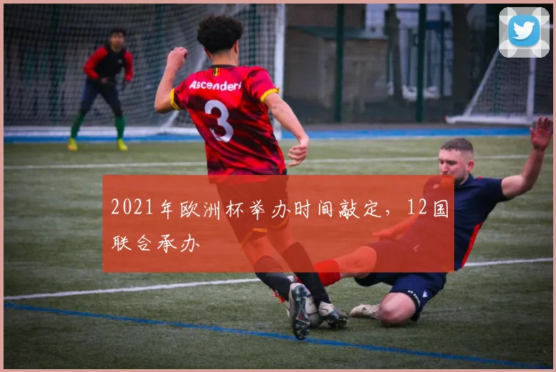 2021年欧洲杯举办时间敲定，12国联合承办