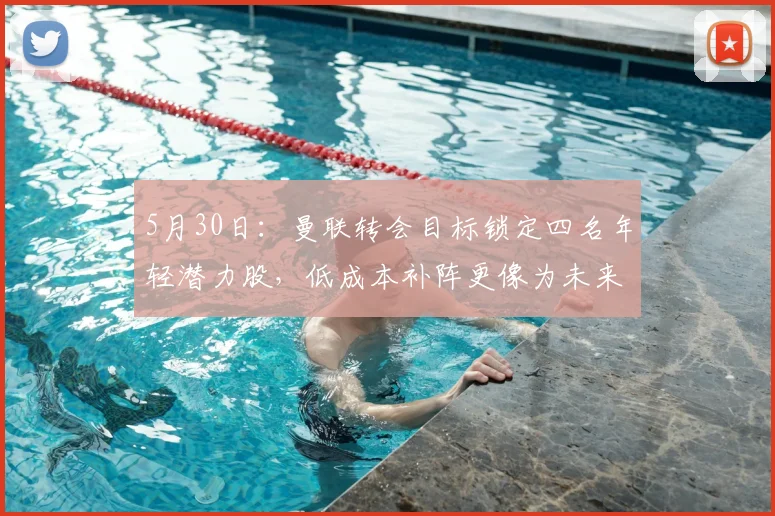5月30日：曼联转会目标锁定四名年轻潜力股，低成本补阵更像为未来打基础_霍尔_埃德松_安德森