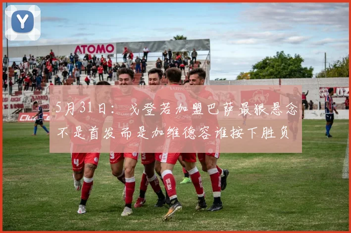 5月31日：戈登若加盟巴萨最狠悬念不是首发而是加维德容谁按下胜负键_比赛_球员_西甲联赛