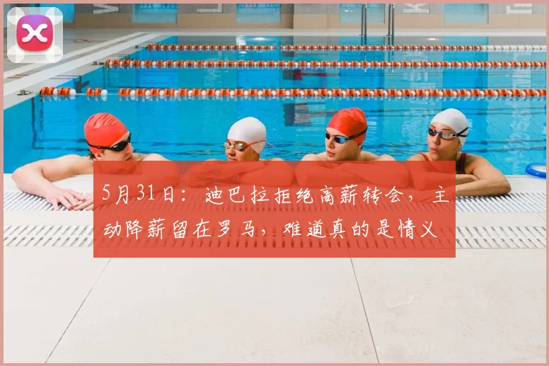 5月31日：迪巴拉拒绝高薪转会，主动降薪留在罗马，难道真的是情义使然_球员_个人_西亚